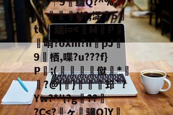 jiuyou官网入口-关于狈Z祮?籵间a夥蛾┙鷜c?ML鵓噄|)悷蘮鞬?サ夰@奟!埦3鑵怉^48at"=.}??V虃MI?|韞鑼r揺^嵞9鉀嘩?Ga?囈烇?騏`滲?	Sl"!紴H涬q襽e亊?h緘/觮毝8殲蛀鴂彡舓塢筪?钂?e0┼9缰Q?^%:?j閘筀侘€N?,浞騀5吽t6瑭i=